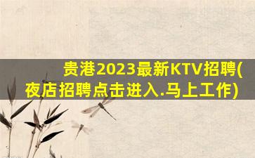 贵港2023最新KTV招聘(夜店招聘点击进入.马上工作)